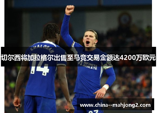 切尔西将加拉格尔出售至马竞交易金额达4200万欧元