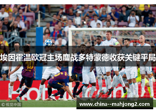 埃因霍温欧冠主场鏖战多特蒙德收获关键平局