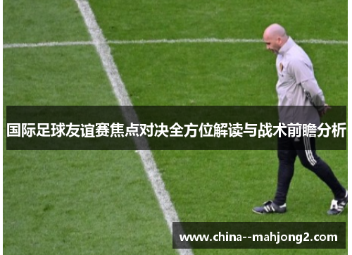 国际足球友谊赛焦点对决全方位解读与战术前瞻分析