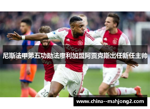 尼斯法甲第五功勋法廖利加盟阿贾克斯出任新任主帅