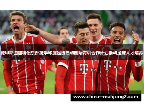 德甲斯图加特俱乐部携手印度足协启动国际青训合作计划推动足球人才培养