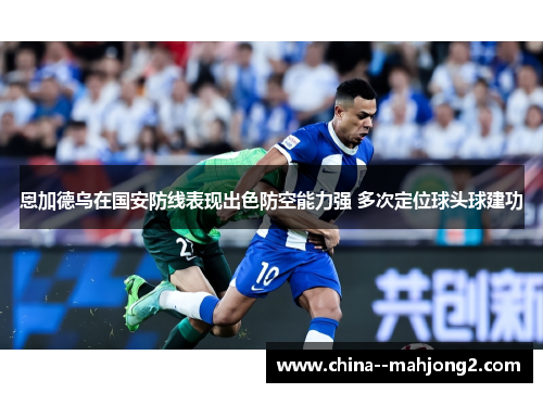 恩加德乌在国安防线表现出色防空能力强 多次定位球头球建功