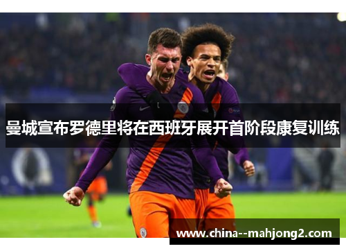 曼城宣布罗德里将在西班牙展开首阶段康复训练