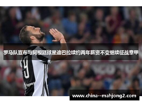 罗马队宣布与阿根廷球星迪巴拉续约两年薪资不变继续征战意甲