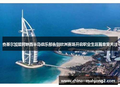 费基尔加盟阿联酋半岛俱乐部告别欧洲赛场开启职业生涯篇章受关注