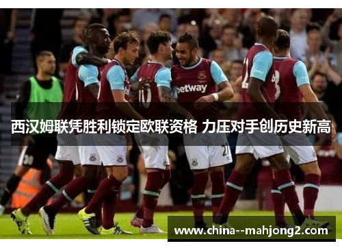 西汉姆联凭胜利锁定欧联资格 力压对手创历史新高