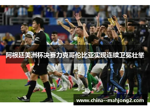 阿根廷美洲杯决赛力克哥伦比亚实现连续卫冕壮举
