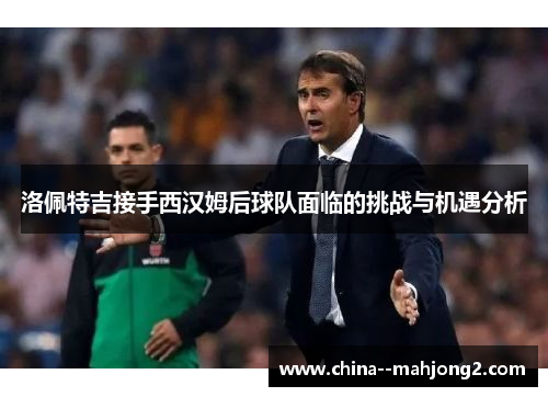 洛佩特吉接手西汉姆后球队面临的挑战与机遇分析